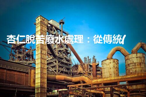 杏仁脫苦廢水處理：從傳統(tǒng)到創(chuàng)新，揭秘廢水處理的以后？
